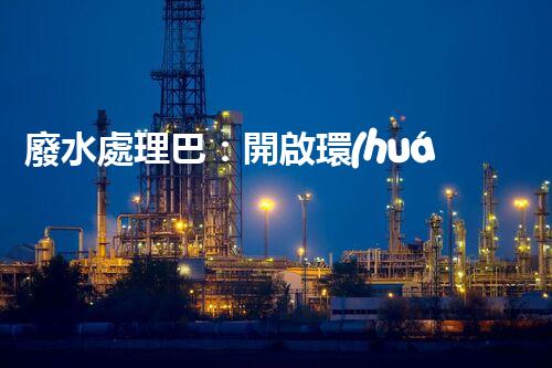 廢水處理巴：開啟環(huán)保新紀元？